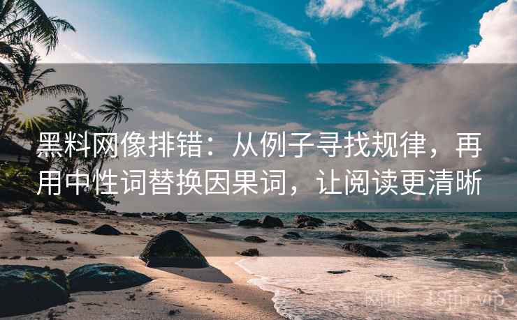 黑料网像排错：从例子寻找规律，再用中性词替换因果词，让阅读更清晰