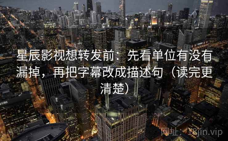 星辰影视想转发前:先看单位有没有漏掉,再把字幕改成描述句(读完更清楚)