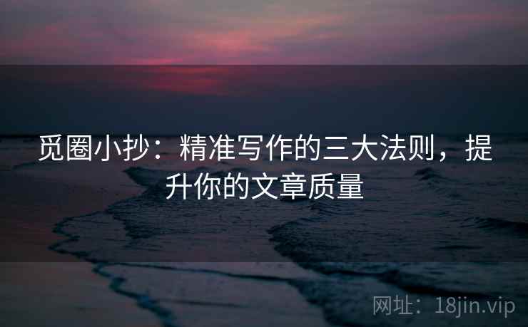 觅圈小抄:精准写作的三大法则,提升你的文章质量