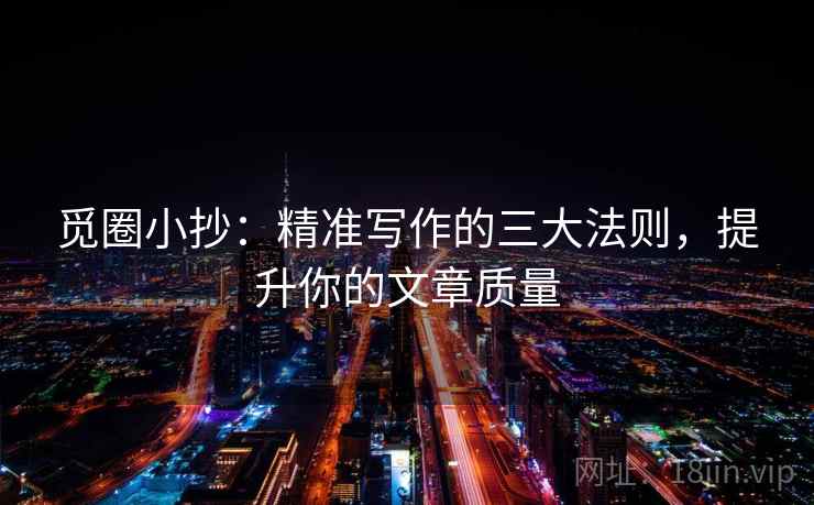 觅圈小抄:精准写作的三大法则,提升你的文章质量