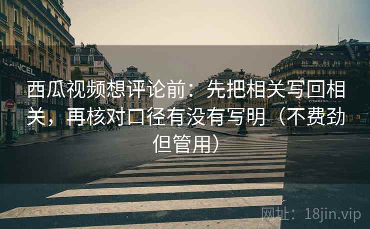 西瓜视频想评论前:先把相关写回相关,再核对口径有没有写明(不费劲但管用)