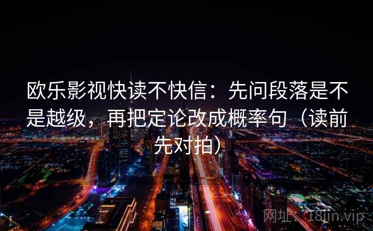 欧乐影视快读不快信:先问段落是不是越级,再把定论改成概率句(读前先对拍)