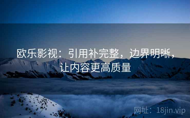 欧乐影视:引用补完整,边界明晰,让内容更高质量
