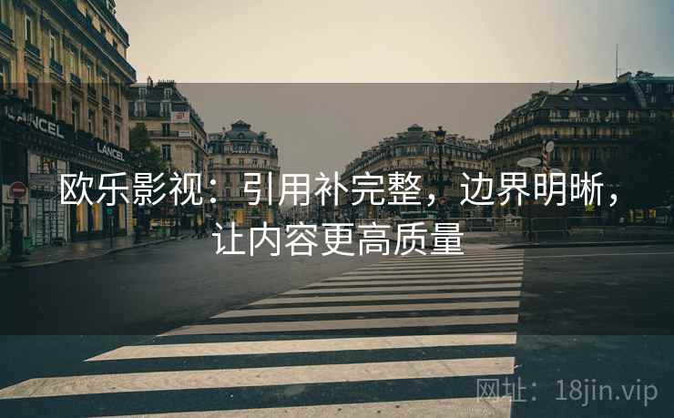 欧乐影视:引用补完整,边界明晰,让内容更高质量