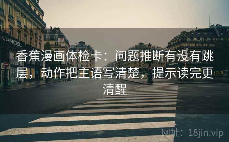 香蕉漫画体检卡：问题推断有没有跳层，动作把主语写清楚，提示读完更清醒