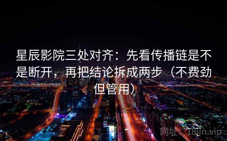 星辰影院三处对齐：先看传播链是不是断开，再把结论拆成两步（不费劲但管用）