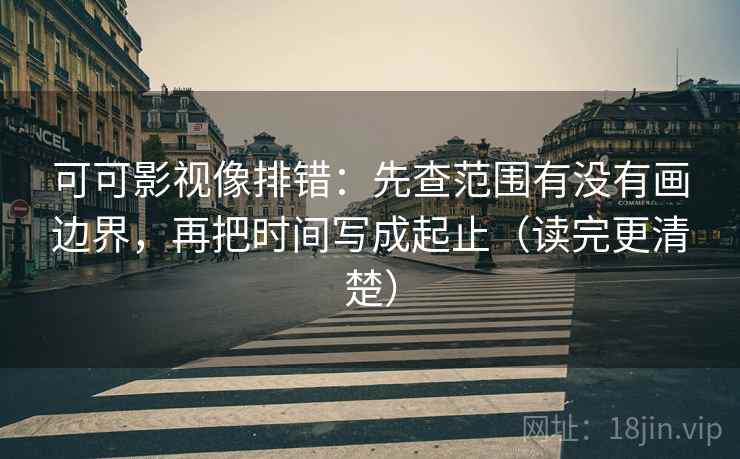 可可影视像排错：先查范围有没有画边界，再把时间写成起止（读完更清楚）