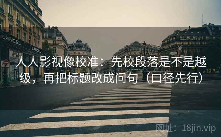 人人影视像校准：先校段落是不是越级，再把标题改成问句（口径先行）