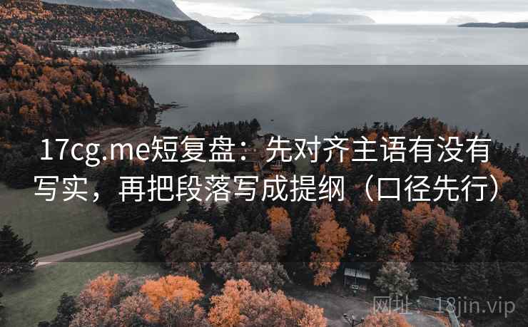 17cg.me短复盘：先对齐主语有没有写实，再把段落写成提纲（口径先行）