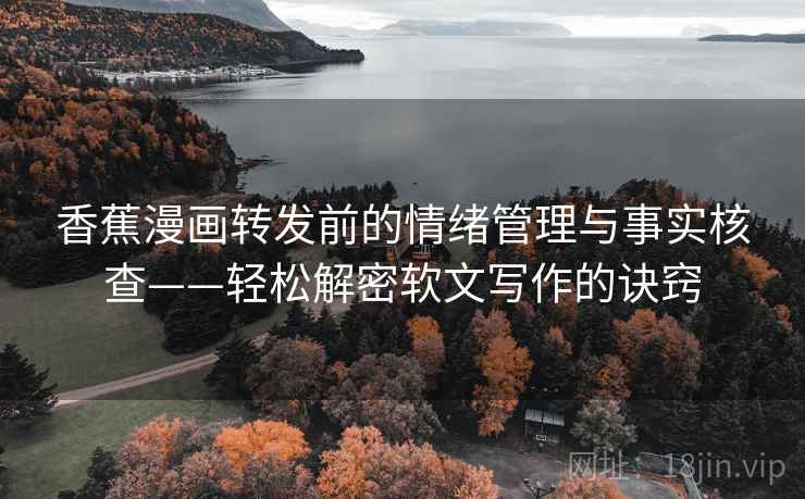 香蕉漫画转发前的情绪管理与事实核查——轻松解密软文写作的诀窍