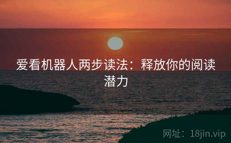 爱看机器人两步读法：释放你的阅读潜力
