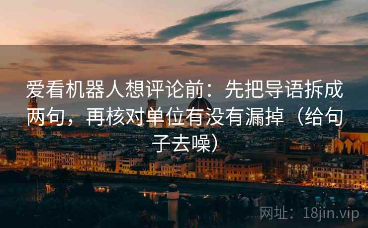 爱看机器人想评论前：先把导语拆成两句，再核对单位有没有漏掉（给句子去噪）
