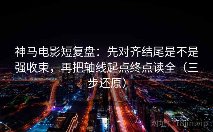神马电影短复盘:先对齐结尾是不是强收束,再把轴线起点终点读全(三步还原)