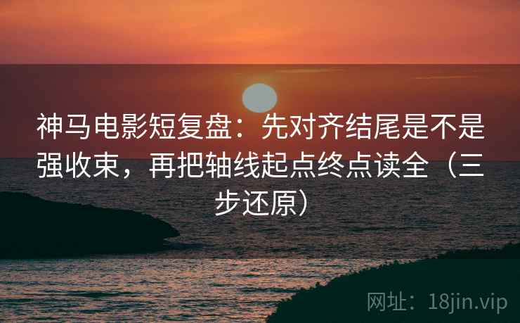 神马电影短复盘:先对齐结尾是不是强收束,再把轴线起点终点读全(三步还原)