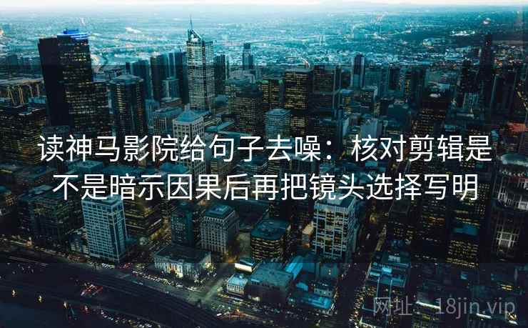 读神马影院给句子去噪:核对剪辑是不是暗示因果后再把镜头选择写明
