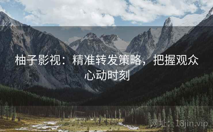 柚子影视:精准转发策略,把握观众心动时刻