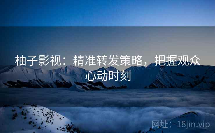 柚子影视:精准转发策略,把握观众心动时刻