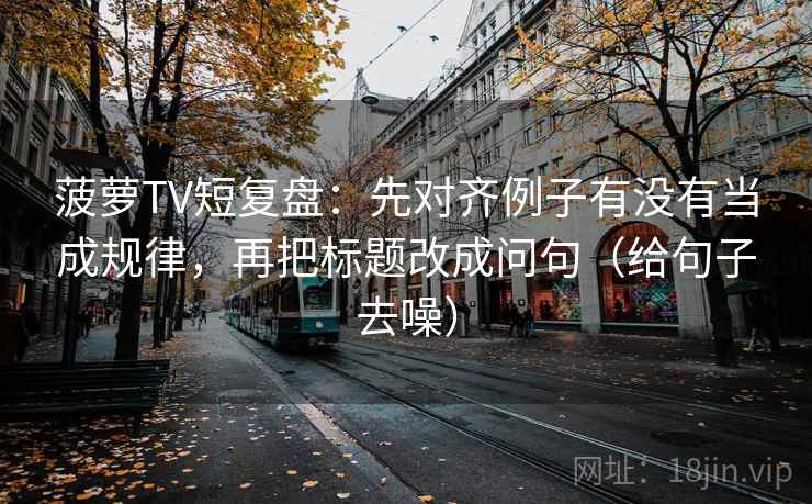 菠萝TV短复盘:先对齐例子有没有当成规律,再把标题改成问句(给句子去噪)