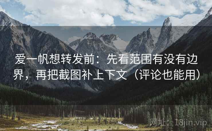 爱一帆想转发前:先看范围有没有边界,再把截图补上下文(评论也能用)