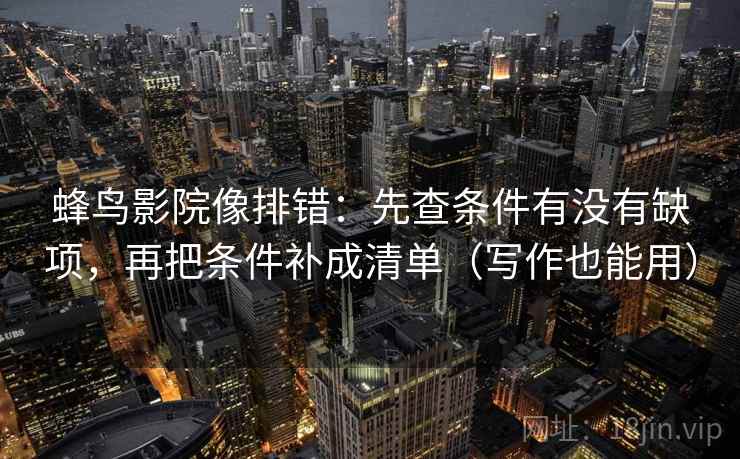 蜂鸟影院像排错:先查条件有没有缺项,再把条件补成清单(写作也能用)