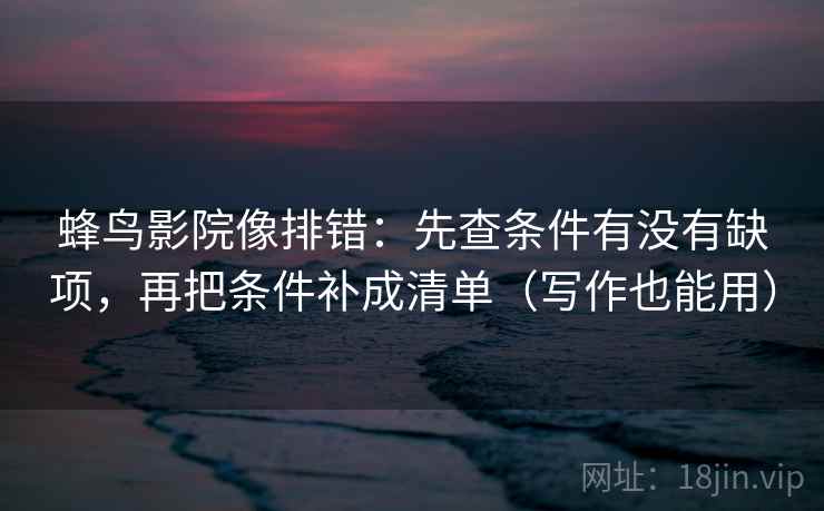 蜂鸟影院像排错:先查条件有没有缺项,再把条件补成清单(写作也能用)