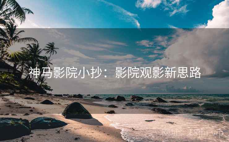 神马影院小抄：影院观影新思路