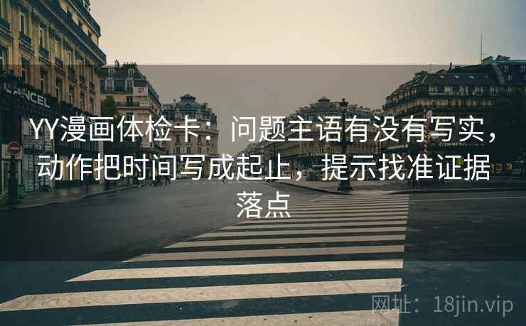 YY漫画体检卡：问题主语有没有写实，动作把时间写成起止，提示找准证据落点