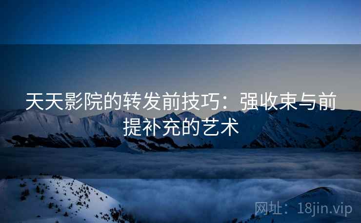 天天影院的转发前技巧:强收束与前提补充的艺术