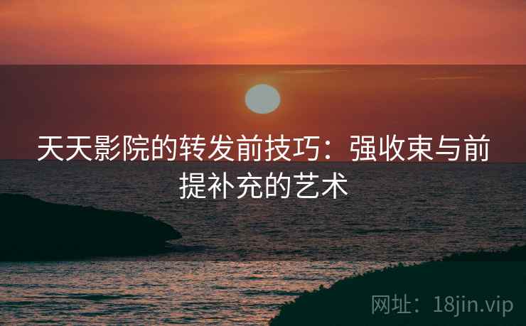 天天影院的转发前技巧:强收束与前提补充的艺术