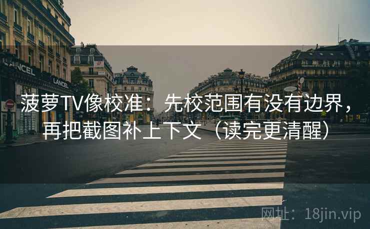 菠萝TV像校准:先校范围有没有边界,再把截图补上下文(读完更清醒)