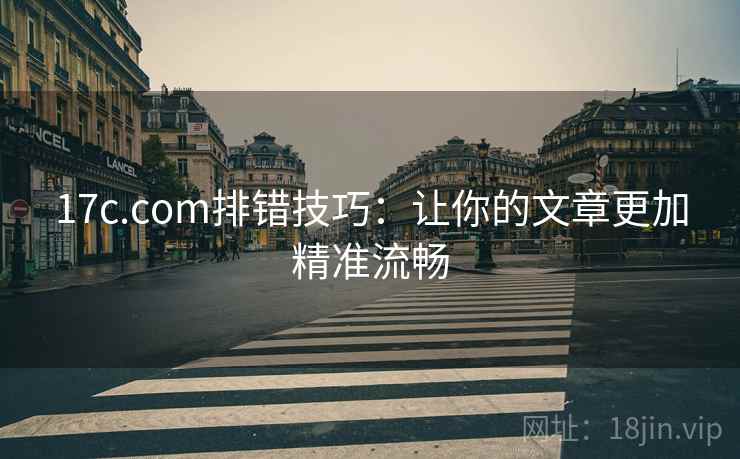 17c.com排错技巧:让你的文章更加精准流畅