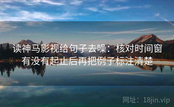 读神马影视给句子去噪:核对时间窗有没有起止后再把例子标注清楚