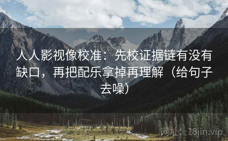 人人影视像校准:先校证据链有没有缺口,再把配乐拿掉再理解(给句子去噪)