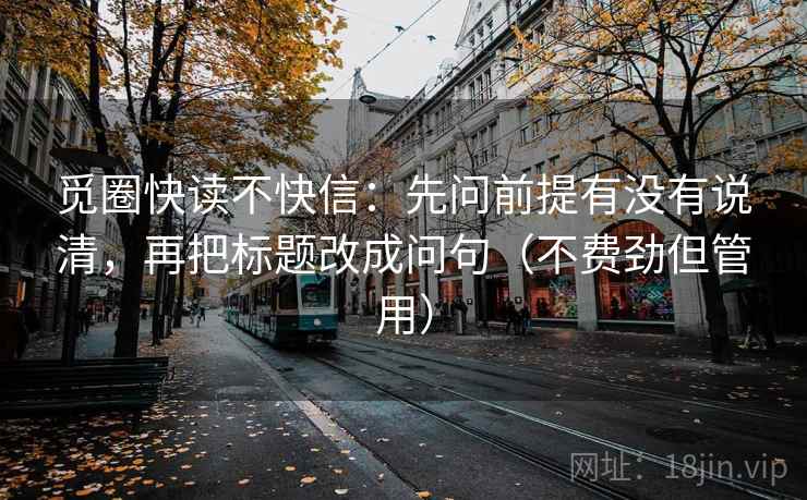觅圈快读不快信：先问前提有没有说清，再把标题改成问句（不费劲但管用）