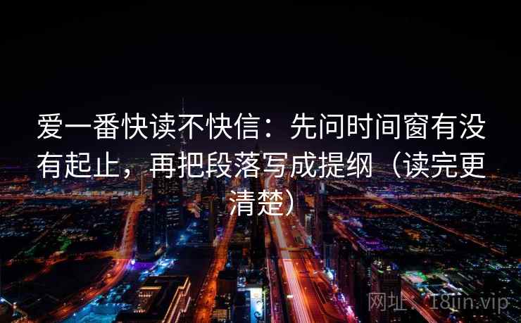爱一番快读不快信:先问时间窗有没有起止,再把段落写成提纲(读完更清楚)