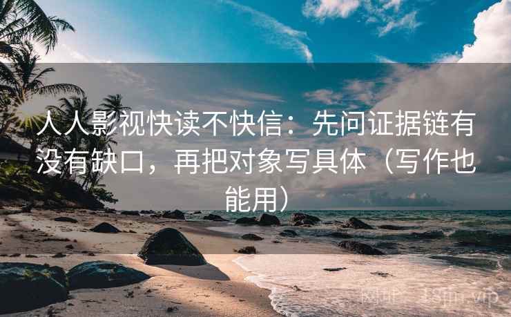 人人影视快读不快信:先问证据链有没有缺口,再把对象写具体(写作也能用)