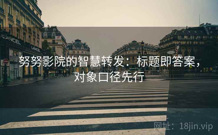 努努影院的智慧转发：标题即答案，对象口径先行